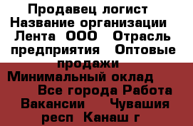 Продавец-логист › Название организации ­ Лента, ООО › Отрасль предприятия ­ Оптовые продажи › Минимальный оклад ­ 29 000 - Все города Работа » Вакансии   . Чувашия респ.,Канаш г.